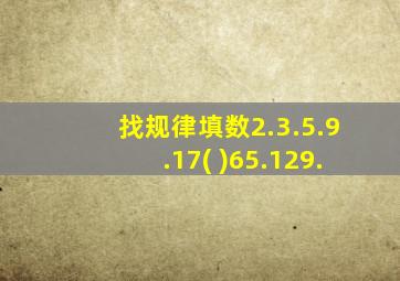 找规律填数2.3.5.9.17( )65.129.